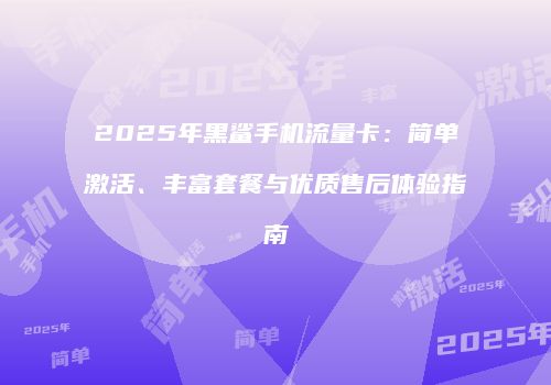 2025年黑鲨手机流量卡：简单激活、丰富套餐与优质售后体验指南