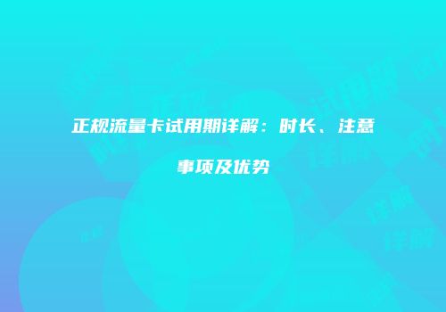 正规流量卡试用期详解:时长、注意事项及优势