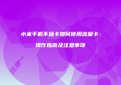 小米手机不插卡如何使用流量卡:操作指南及注意事项