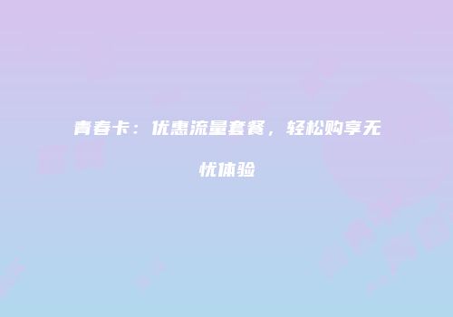 青春卡：优惠流量套餐，轻松购享无忧体验