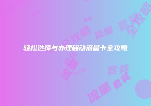 轻松选择与办理移动流量卡全攻略