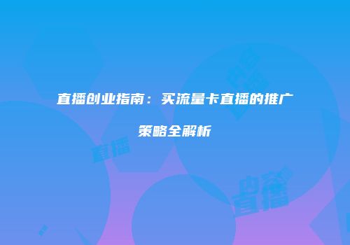 直播创业指南:买流量卡直播的推广策略全解析