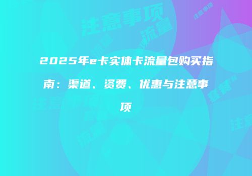 2025年e卡实体卡流量包购买指南:渠道、资费、优惠与注意事项