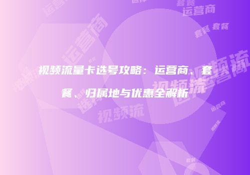 视频流量卡选号攻略：运营商、套餐、归属地与优惠全解析