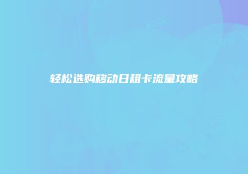 轻松选购移动日租卡流量攻略