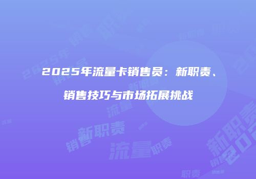 2025年流量卡销售员:新职责、销售技巧与市场拓展挑战