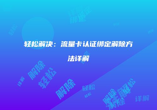 轻松解决：流量卡认证绑定解除方法详解