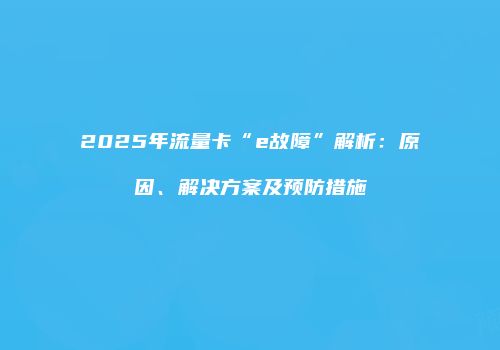 2025年流量卡“e故障”解析：原因、解决方案及预防措施