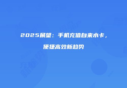 2025展望:手机充值自来水卡,便捷高效新趋势