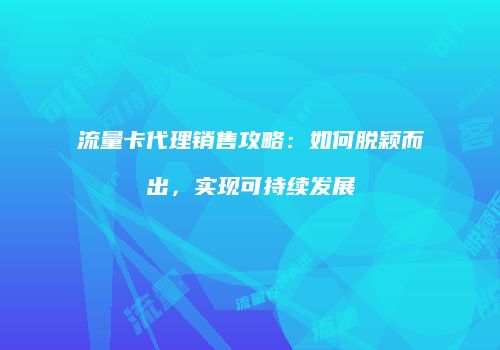 流量卡代理销售攻略：如何脱颖而出，实现可持续发展