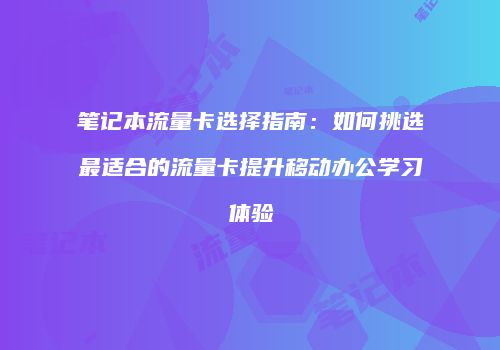 笔记本流量卡选择指南：如何挑选最适合的流量卡提升移动办公学习体验