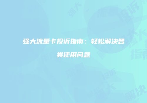 强大流量卡投诉指南：轻松解决各类使用问题