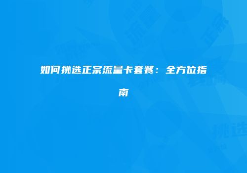 如何挑选正宗流量卡套餐:全方位指南