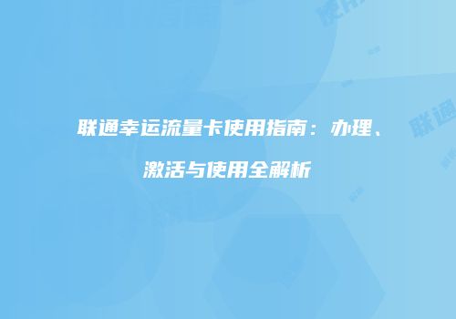联通幸运流量卡使用指南：办理、激活与使用全解析