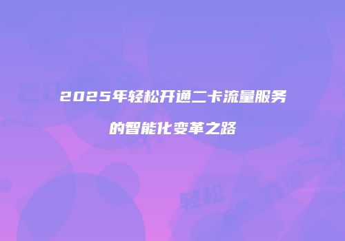 2025年轻松开通二卡流量服务的智能化变革之路