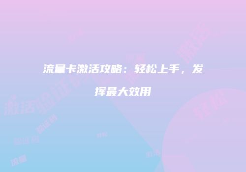 流量卡激活攻略:轻松上手,发挥最大效用
