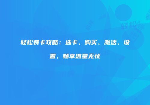 轻松装卡攻略:选卡、购买、激活、设置,畅享流量无忧