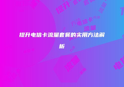 提升电信卡流量套餐的实用方法解析