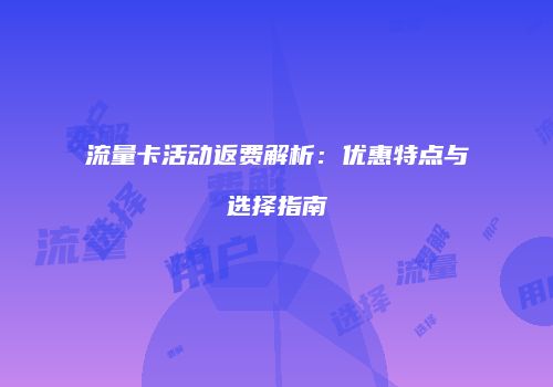 流量卡活动返费解析：优惠特点与选择指南