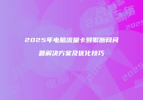2025年电脑流量卡频繁断网问题解决方案及优化技巧