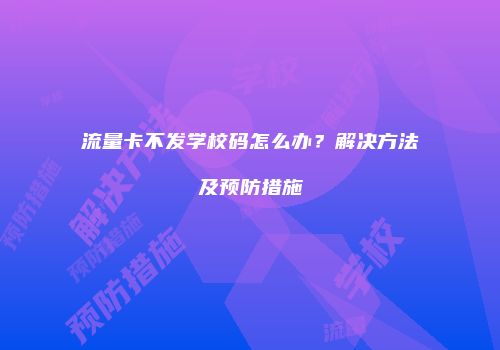 流量卡不发学校码怎么办?解决方法及预防措施