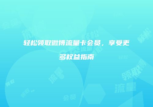 轻松领取微博流量卡会员，享受更多权益指南