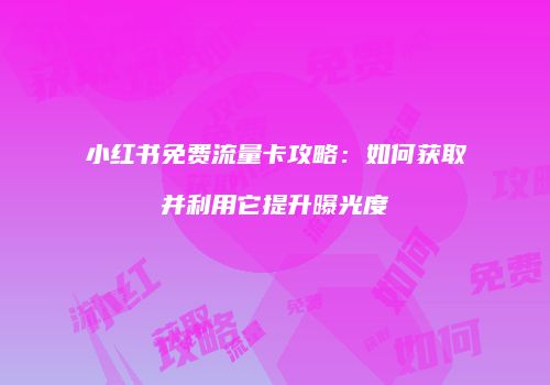 小红书免费流量卡攻略：如何获取并利用它提升曝光度