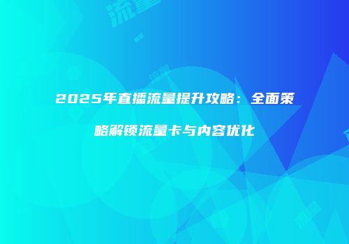 2025年直播流量提升攻略：全面策略解锁流量卡与内容优化