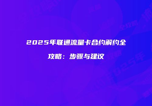 2025年联通流量卡合约解约全攻略：步骤与建议