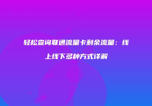 轻松查询联通流量卡剩余流量：线上线下多种方式详解