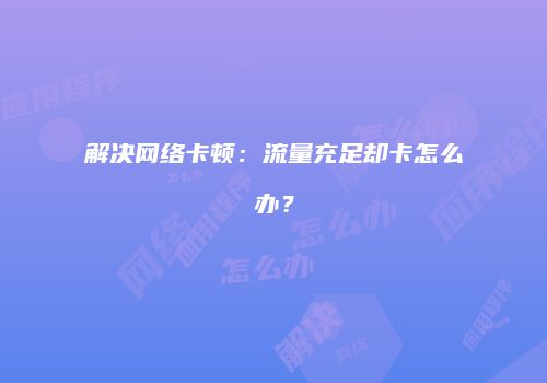 解决网络卡顿：流量充足却卡怎么办？