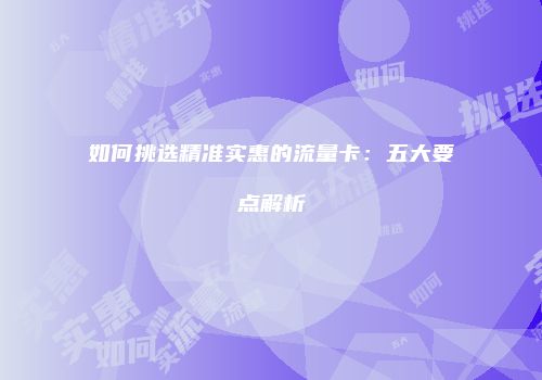 如何挑选精准实惠的流量卡：五大要点解析