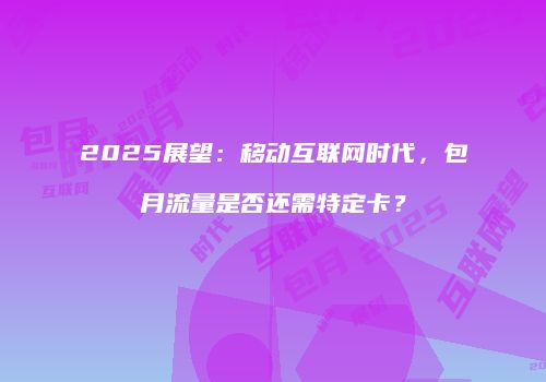 2025展望：移动互联网时代，包月流量是否还需特定卡？