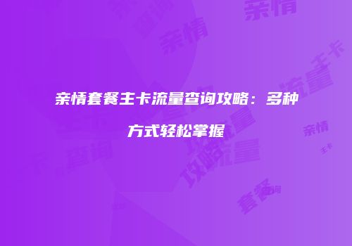 亲情套餐主卡流量查询攻略：多种方式轻松掌握