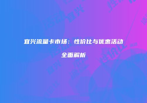 宜兴流量卡市场：性价比与优惠活动全面解析