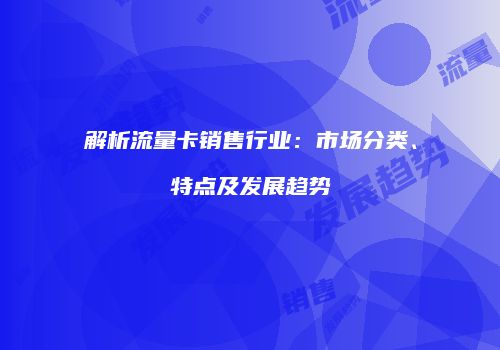 解析流量卡销售行业:市场分类、特点及发展趋势
