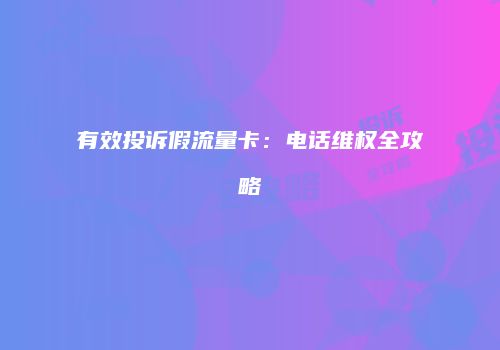 有效投诉假流量卡：电话维权全攻略