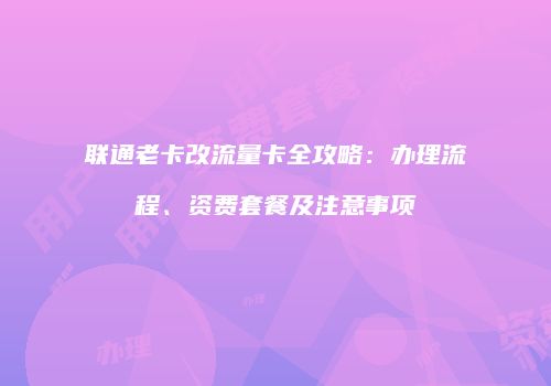 联通老卡改流量卡全攻略：办理流程、资费套餐及注意事项