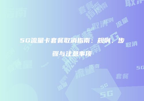 5G流量卡套餐取消指南：规则、步骤与注意事项