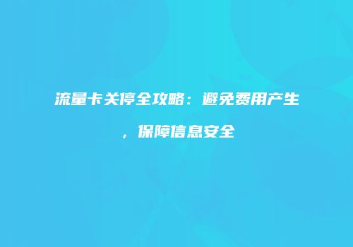 流量卡关停全攻略:避免费用产生,保障信息安全