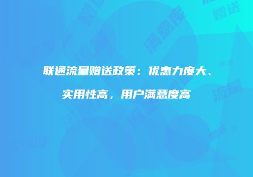 联通流量赠送政策：优惠力度大、实用性高，用户满意度高