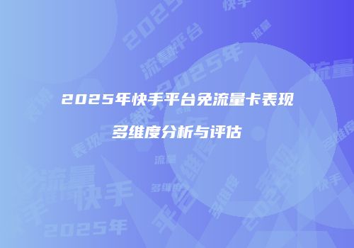 2025年快手平台免流量卡表现多维度分析与评估