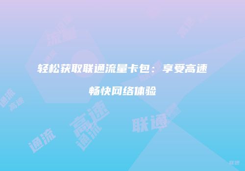 轻松获取联通流量卡包：享受高速畅快网络体验