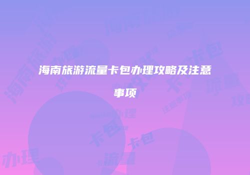 海南旅游流量卡包办理攻略及注意事项