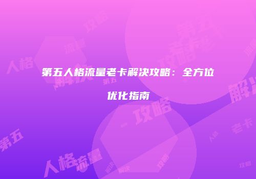第五人格流量老卡解决攻略：全方位优化指南
