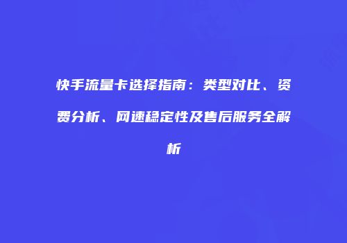 快手流量卡选择指南:类型对比、资费分析、网速稳定性及售后服务全解析