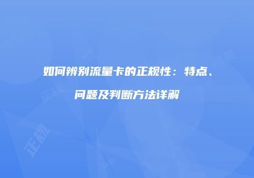 如何辨别流量卡的正规性:特点、问题及判断方法详解