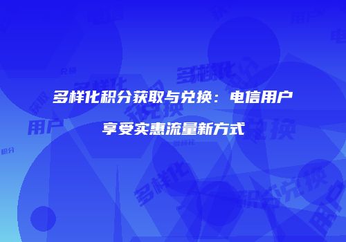 多样化积分获取与兑换：电信用户享受实惠流量新方式