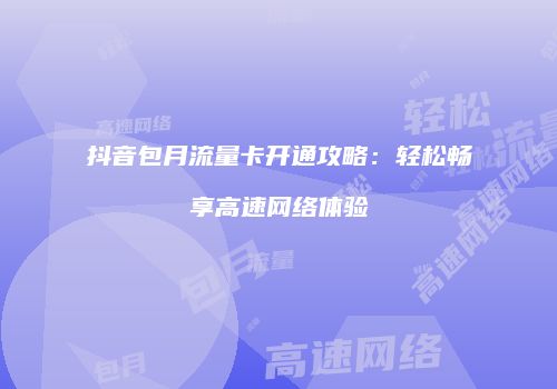 抖音包月流量卡开通攻略:轻松畅享高速网络体验