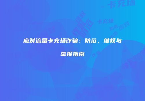 应对流量卡充场诈骗：防范、维权与举报指南